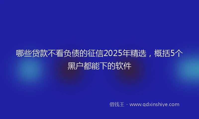 哪些贷款不看负债的征信2025年精选，概括5个黑户都能下的软件