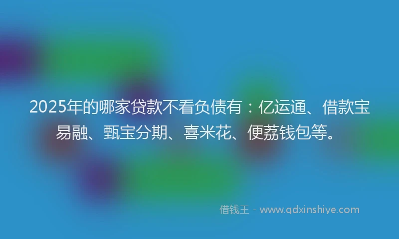 2025年的哪家贷款不看负债有：亿运通、借款宝易融、甄宝分期、喜米花、便荔钱包等。