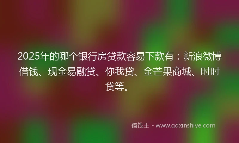 2025年的哪个银行房贷款容易下款有：新浪微博借钱、现金易融贷、你我贷、金芒果商城、时时贷等。