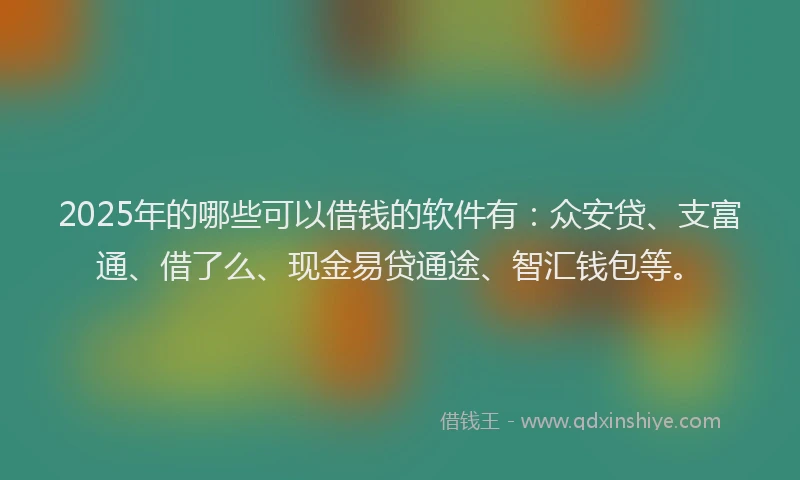 2025年的哪些可以借钱的软件有：众安贷、支富通、借了么、现金易贷通途、智汇钱包等。