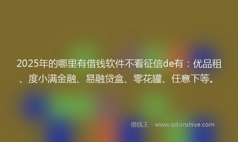 2025年的哪里有借钱软件不看征信de有:优品租、度小满金融、易融贷盒、零花罐、任意下等。