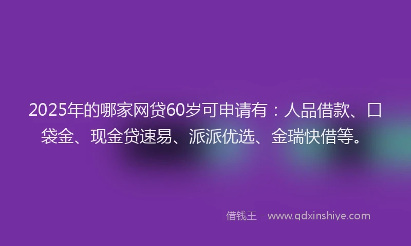 2025年的哪家网贷60岁可申请有：人品借款、口袋金、现金贷速易、派派优选、金瑞快借等。