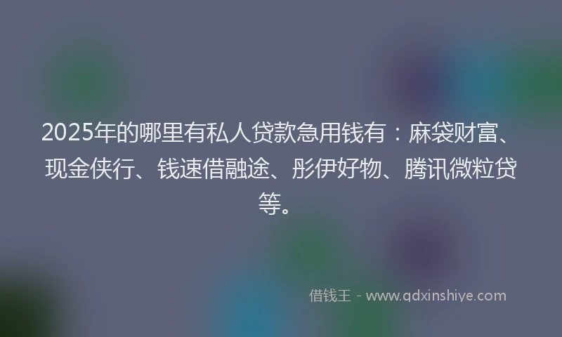 2025年的哪里有私人贷款急用钱有：麻袋财富、现金侠行、钱速借融途、彤伊好物、腾讯微粒贷等。
