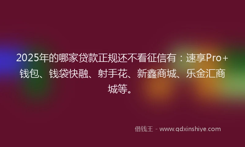 2025年的哪家贷款正规还不看征信有：速享Pro+钱包、钱袋快融、射手花、新鑫商城、乐金汇商城等。