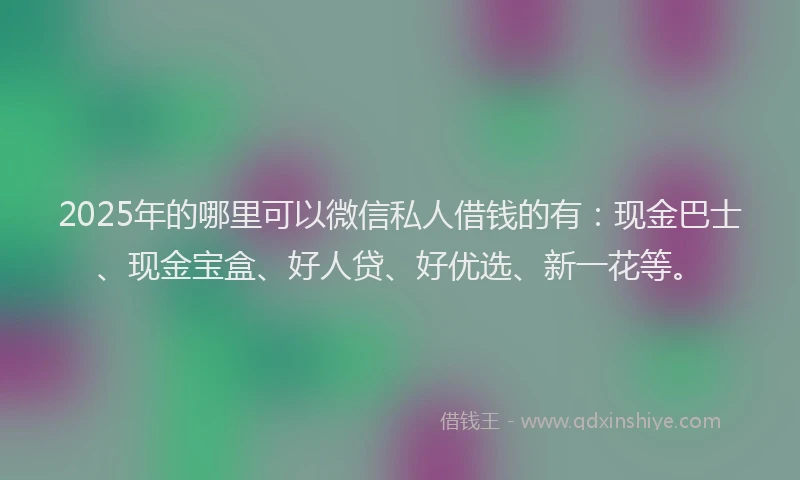 2025年的哪里可以微信私人借钱的有：现金巴士、现金宝盒、好人贷、好优选、新一花等。