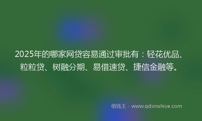 2025年的哪家网贷容易通过审批有：轻花优品、粒粒贷、树融分期、易借速贷、捷信金融等。