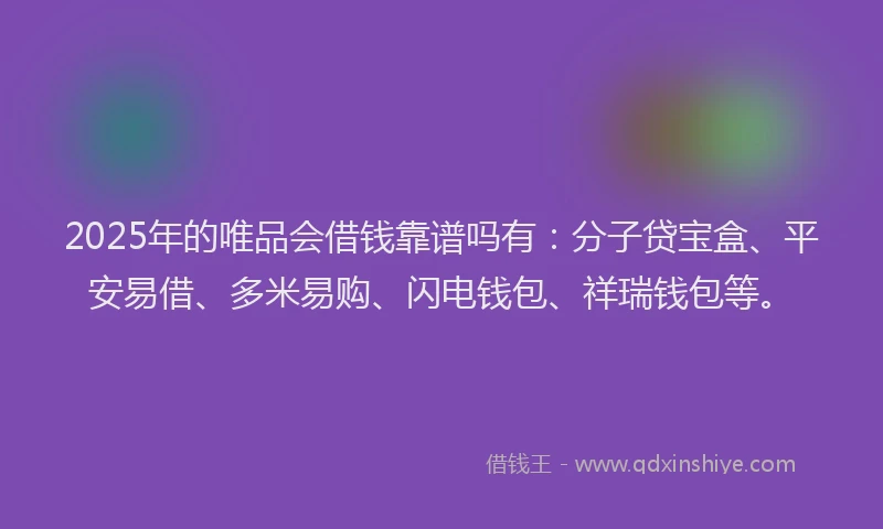 2025年的唯品会借钱靠谱吗有：分子贷宝盒、平安易借、多米易购、闪电钱包、祥瑞钱包等。