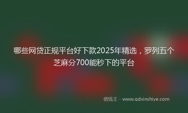 哪些网贷正规平台好下款2025年精选，罗列五个芝麻分700能秒下的平台