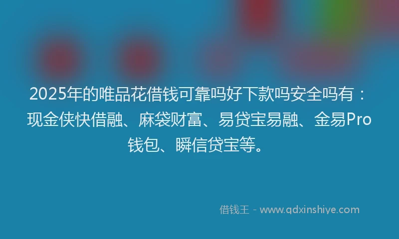 2025年的唯品花借钱可靠吗好下款吗安全吗有：现金侠快借融、麻袋财富、易贷宝易融、金易Pro钱包、瞬信贷宝等。