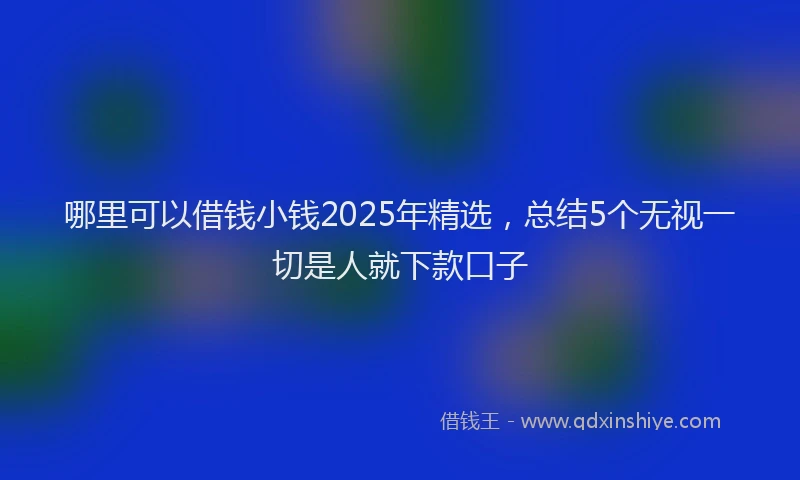 哪里可以借钱小钱2025年精选，总结5个无视一切是人就下款口子
