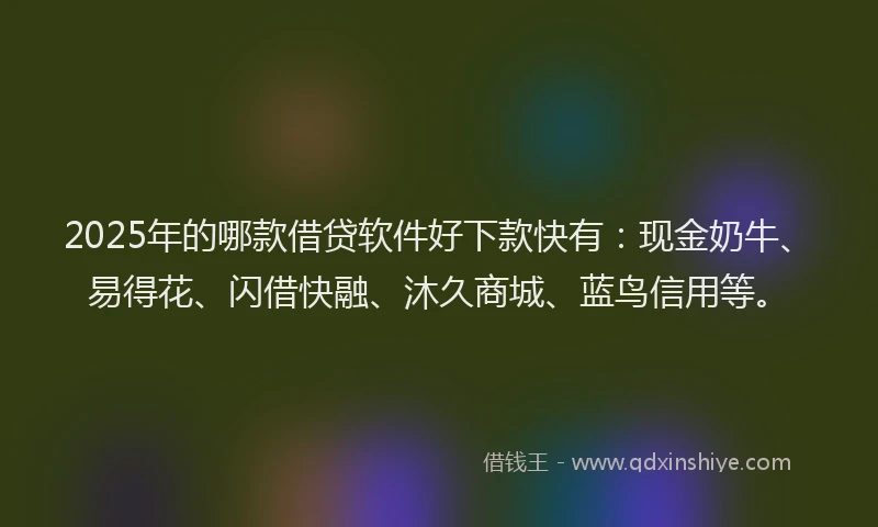 2025年的哪款借贷软件好下款快有：现金奶牛、易得花、闪借快融、沐久商城、蓝鸟信用等。