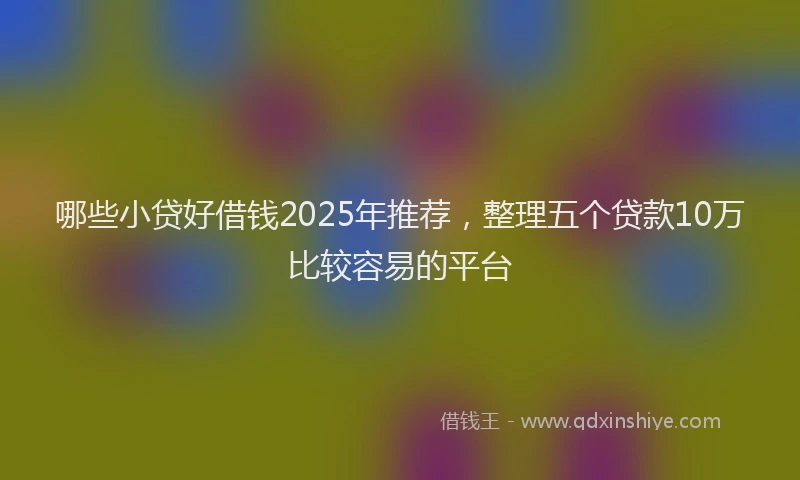 哪些小贷好借钱2025年推荐，整理五个贷款10万比较容易的平台