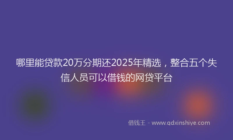 哪里能贷款20万分期还2025年精选，整合五个失信人员可以借钱的网贷平台