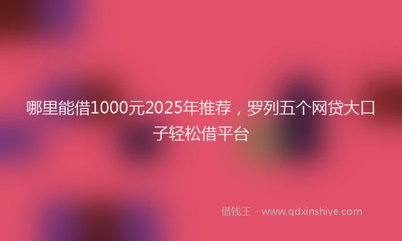 哪里能借1000元2025年推荐，罗列五个网贷大口子轻松借平台