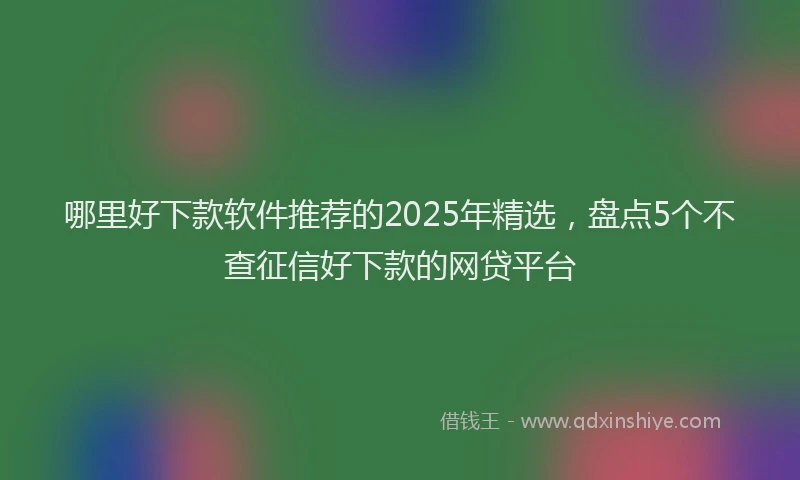 哪里好下款软件推荐的2025年精选，盘点5个不查征信好下款的网贷平台