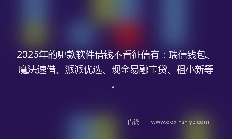 2025年的哪款软件借钱不看征信有：瑞信钱包、魔法速借、派派优选、现金易融宝贷、租小新等。
