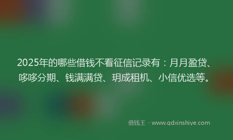 2025年的哪些借钱不看征信记录有：月月盈贷、哆哆分期、钱满满贷、玥成租机、小信优选等。