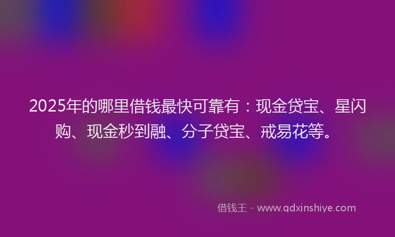 2025年的哪里借钱最快可靠有：现金贷宝、星闪购、现金秒到融、分子贷宝、戒易花等。