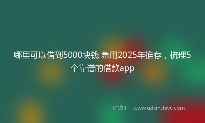 哪里可以借到5000块钱 急用2025年推荐，梳理5个靠谱的借款app