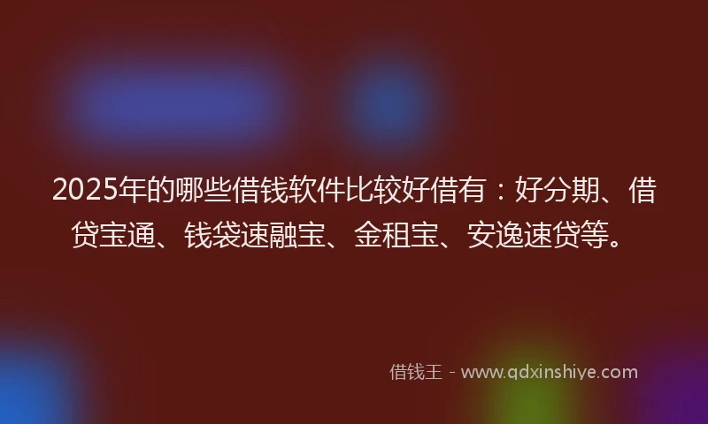 2025年的哪些借钱软件比较好借有：好分期、借贷宝通、钱袋速融宝、金租宝、安逸速贷等。