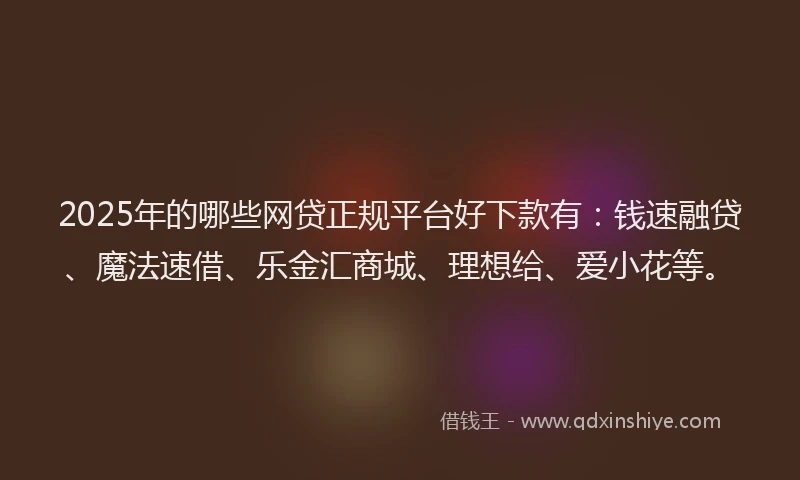 2025年的哪些网贷正规平台好下款有：钱速融贷、魔法速借、乐金汇商城、理想给、爱小花等。