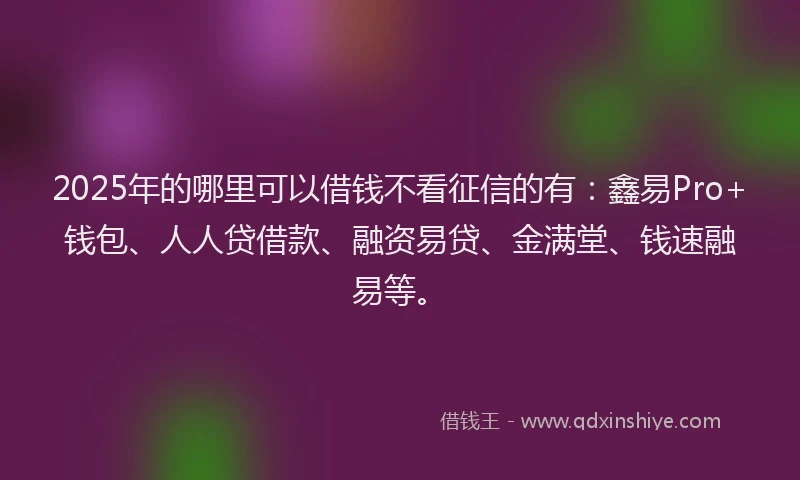 2025年的哪里可以借钱不看征信的有：鑫易Pro+钱包、人人贷借款、融资易贷、金满堂、钱速融易等。