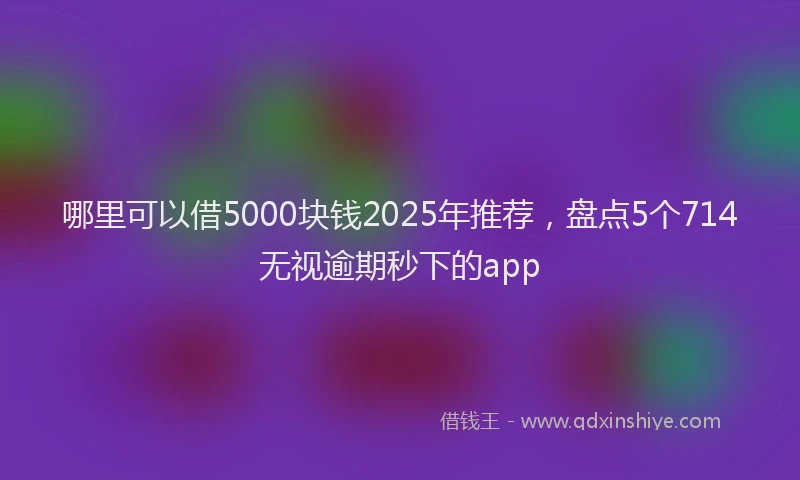 哪里可以借5000块钱2025年推荐，盘点5个714无视逾期秒下的app