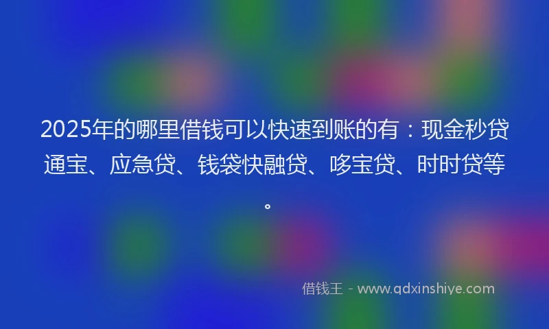 2025年的哪里借钱可以快速到账的有：现金秒贷通宝、应急贷、钱袋快融贷、哆宝贷、时时贷等。