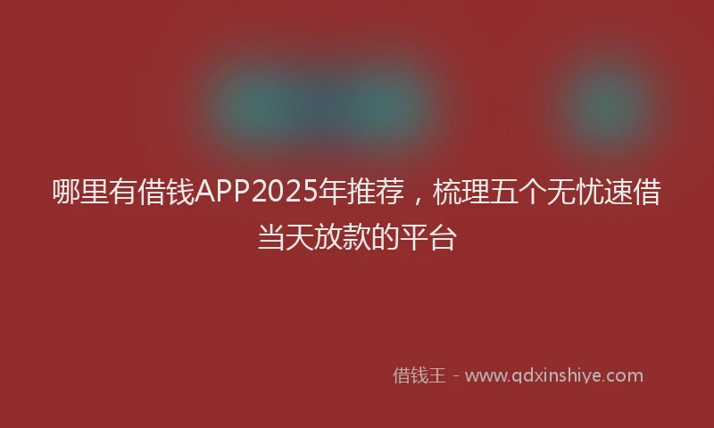 哪里有借钱APP2025年推荐，梳理五个无忧速借当天放款的平台