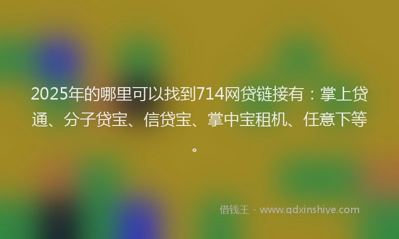2025年的哪里可以找到714网贷链接有：掌上贷通、分子贷宝、信贷宝、掌中宝租机、任意下等。