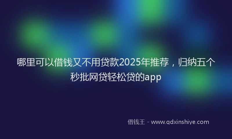 哪里可以借钱又不用贷款2025年推荐，归纳五个秒批网贷轻松贷的app