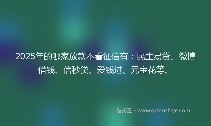 2025年的哪家放款不看征信有：民生易贷、微博借钱、信秒贷、爱钱进、元宝花等。