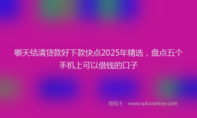 哪天结清贷款好下款快点2025年精选，盘点五个手机上可以借钱的口子