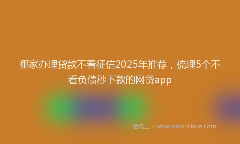 哪家办理贷款不看征信2025年推荐，梳理5个不看负债秒下款的网贷app