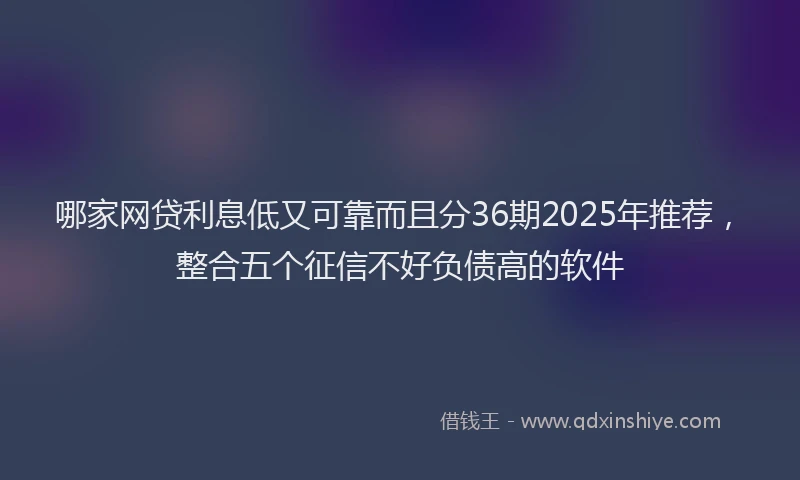 哪家网贷利息低又可靠而且分36期2025年推荐，整合五个征信不好负债高的软件