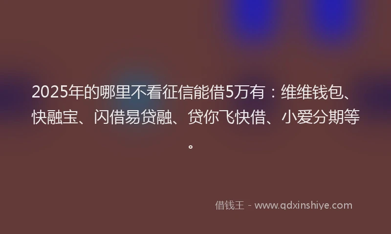 2025年的哪里不看征信能借5万有：维维钱包、快融宝、闪借易贷融、贷你飞快借、小爱分期等。