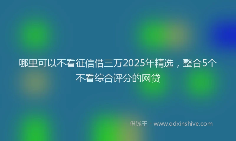 哪里可以不看征信借三万2025年精选，整合5个不看综合评分的网贷