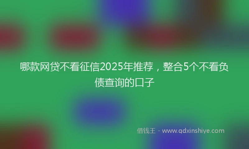哪款网贷不看征信2025年推荐，整合5个不看负债查询的口子