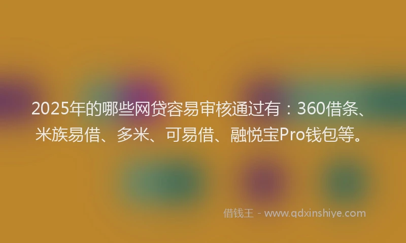 2025年的哪些网贷容易审核通过有：360借条、米族易借、多米、可易借、融悦宝Pro钱包等。