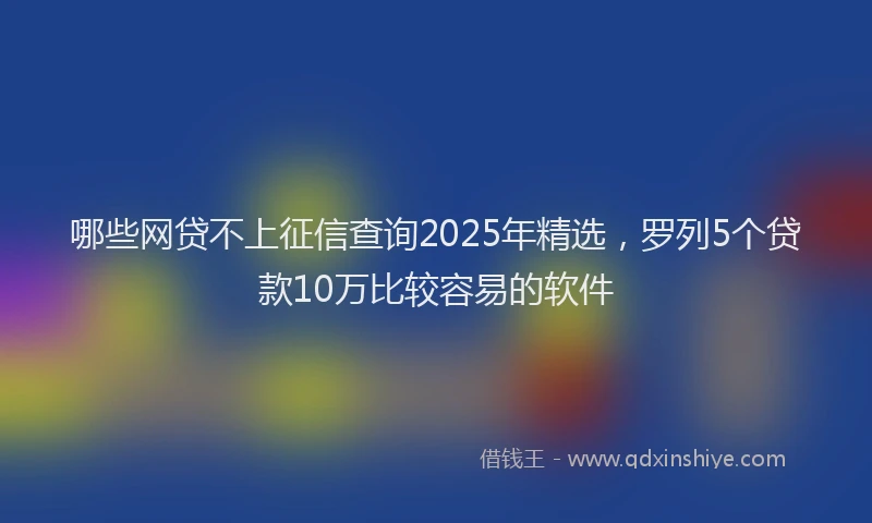 哪些网贷不上征信查询2025年精选，罗列5个贷款10万比较容易的软件