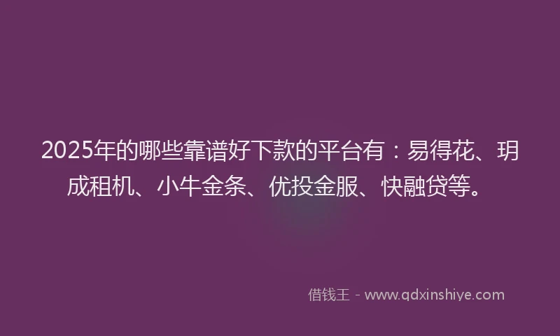 2025年的哪些靠谱好下款的平台有：易得花、玥成租机、小牛金条、优投金服、快融贷等。