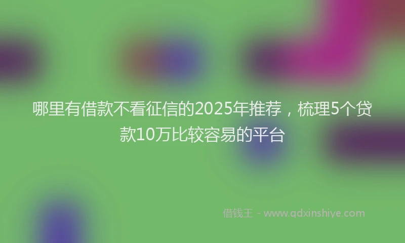 哪里有借款不看征信的2025年推荐，梳理5个贷款10万比较容易的平台