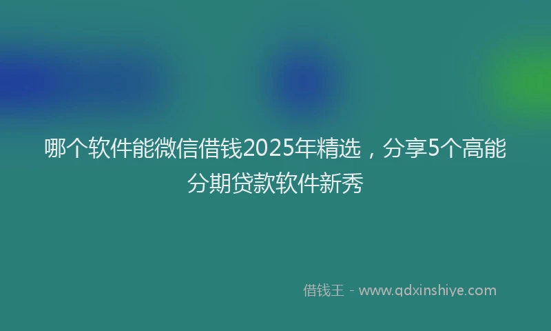 哪个软件能微信借钱2025年精选，分享5个高能分期贷款软件新秀