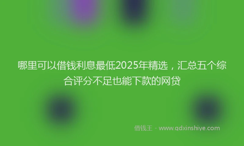 哪里可以借钱利息最低2025年精选，汇总五个综合评分不足也能下款的网贷