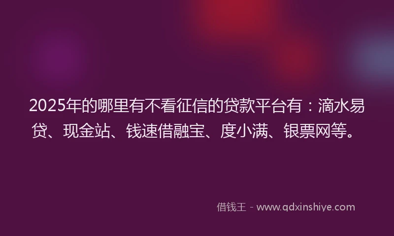 2025年的哪里有不看征信的贷款平台有：滴水易贷、现金站、钱速借融宝、度小满、银票网等。