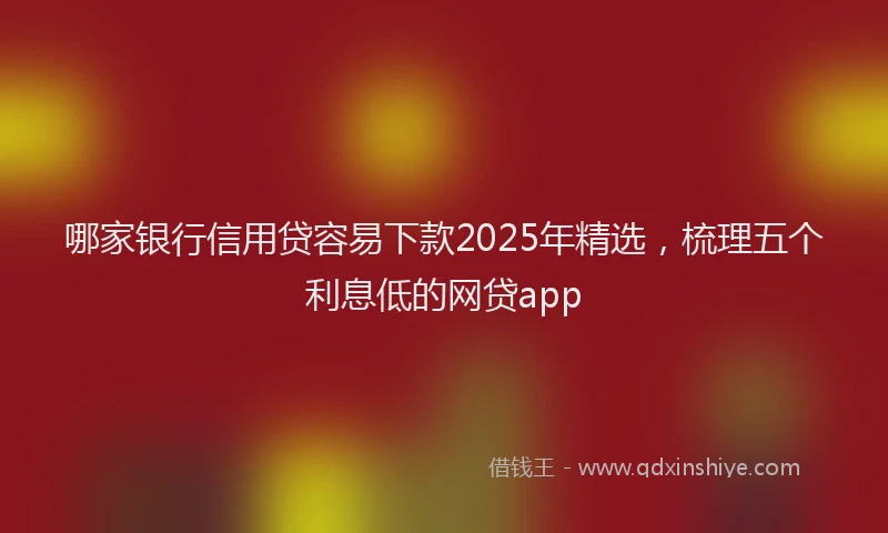 哪家银行信用贷容易下款2025年精选，梳理五个利息低的网贷app