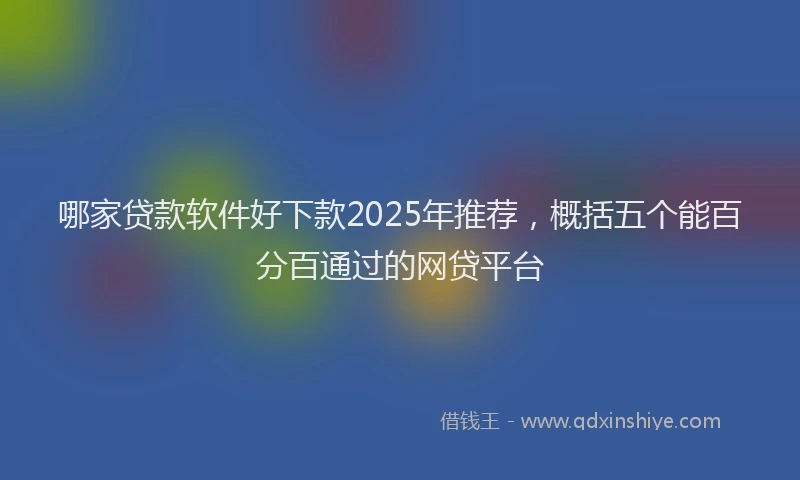 哪家贷款软件好下款2025年推荐，概括五个能百分百通过的网贷平台