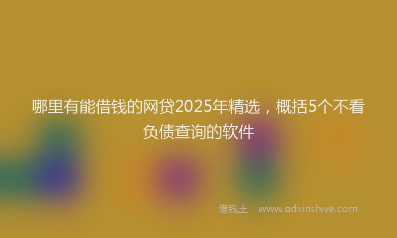哪里有能借钱的网贷2025年精选，概括5个不看负债查询的软件