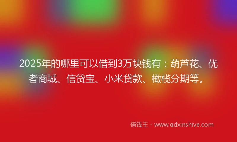 2025年的哪里可以借到3万块钱有：葫芦花、优者商城、信贷宝、小米贷款、橄榄分期等。