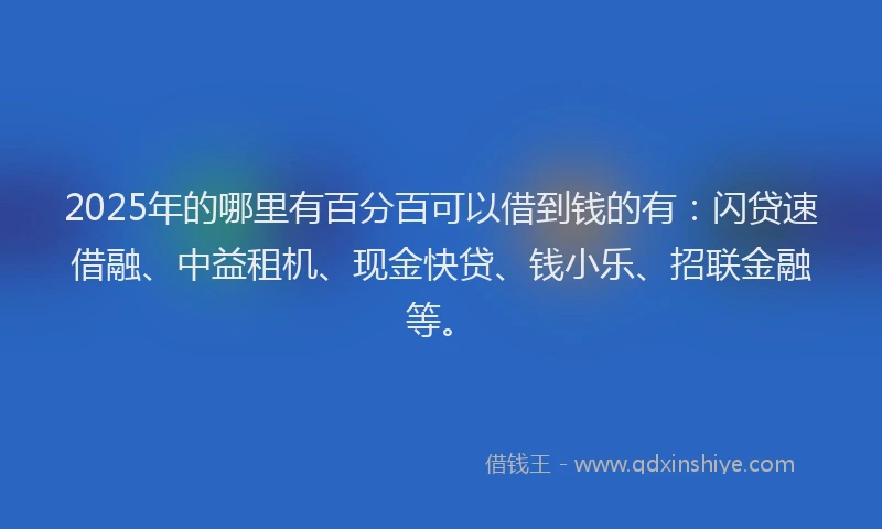 2025年的哪里有百分百可以借到钱的有：闪贷速借融、中益租机、现金快贷、钱小乐、招联金融等。